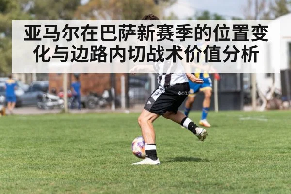 亚马尔在巴萨新赛季的位置变化与边路内切战术价值分析