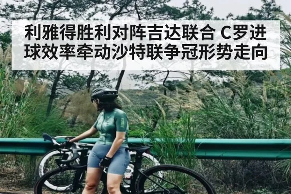 利雅得胜利对阵吉达联合 C罗进球效率牵动沙特联争冠形势走向