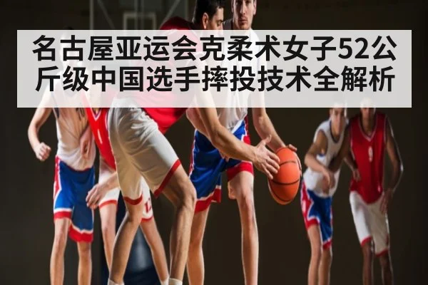 名古屋亚运会克柔术女子52公斤级中国选手摔投技术全解析