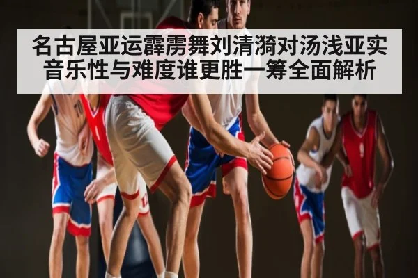 名古屋亚运霹雳舞刘清漪对汤浅亚实音乐性与难度谁更胜一筹全面解析
