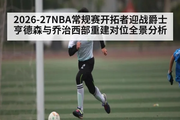 2026-27NBA常规赛开拓者迎战爵士亨德森与乔治西部重建对位全景分析